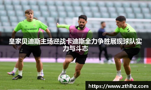 皇家贝迪斯主场迎战卡迪斯全力争胜展现球队实力与斗志